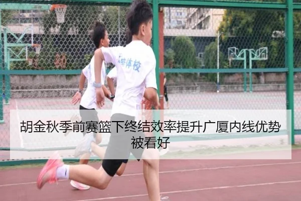 胡金秋季前赛篮下终结效率提升广厦内线优势被看好